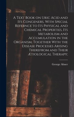 A Text Book on Uric Acid and Its Congeners, With Special Refernce to Its Physical and Chemical Properties, Its Metabolism and Accumulation in the Organism, Together With the Disease Processes Arising Therefrom and Their Ætiological Therapy; - Gilbert, George Abner