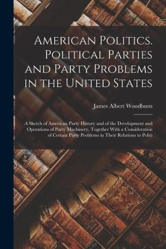 American Politics. Political Parties and Party Problems in the United States; a Sketch of American Party History and of the Development and Operations - Woodburn, James Albert