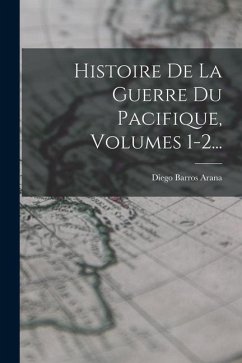 Histoire De La Guerre Du Pacifique, Volumes 1-2... - Arana, Diego Barros