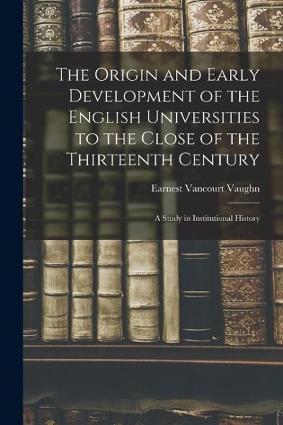 The Origin and Early Development of the English Universities to the Close of the Thirteenth Century; a Study in Institutional History