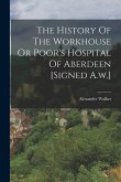The History Of The Workhouse Or Poor's Hospital Of Aberdeen [signed A.w.]