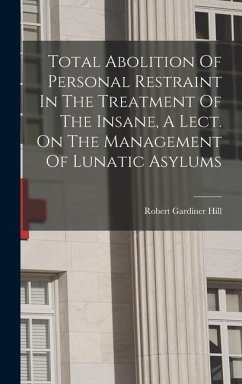 Total Abolition Of Personal Restraint In The Treatment Of The Insane, A Lect. On The Management Of Lunatic Asylums - Hill, Robert Gardiner