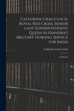 Catharine Grace Loch, Royal Red Cross, Senior Lady Superintendent Queen Alexandra's Military Nursing Service for India: A Memoir - Loch, Catharine Grace