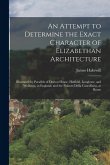 An Attempt to Determine the Exact Character of Elizabethan Architecture: Illustrated by Parallels of Dorton House, Hatfield, Longleate, and Wollaton,