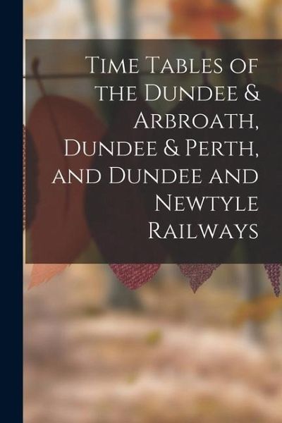 Time Tables of the Dundee & Arbroath, Dundee & Perth, and Dundee and Newtyle Railways