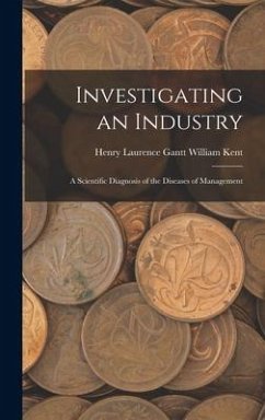 Investigating an Industry: A Scientific Diagnosis of the Diseases of Management - Kent, Henry Laurence Gantt William