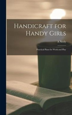 Handicraft for Handy Girls; Practical Plans for Work and Play - Hall, A. Neely B.