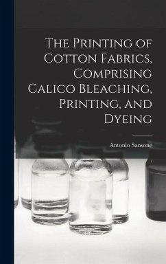 The Printing of Cotton Fabrics, Comprising Calico Bleaching, Printing, and Dyeing - Antonio, Sansone