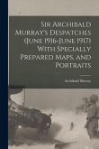 Sir Archibald Murray's Despatches (June 1916-June 1917) With Specially Prepared Maps, and Portraits
