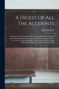 A Digest Of All The Accounts: Relating To The Population, Productions, Revenues, Financial Operations, Manufactures, Shipping, Colonies, Commerce, & - Marshall, John