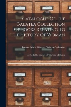 Catalogue Of The Galatea Collection Of Books Relating To The History Of Woman: In The Public Library Of The City Of Boston