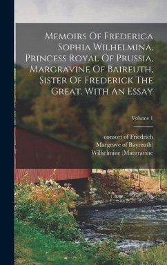 Memoirs Of Frederica Sophia Wilhelmina, Princess Royal Of Prussia, Margravine Of Baireuth, Sister Of Frederick The Great. With An Essay; Volume 1 - (Margravine, Wilhelmine