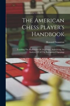 The American Chess Player's Handbook: Teaching The Rudiments Of The Game, And Giving An Analysis Of All The Recognized Openings - Staunton, Howard