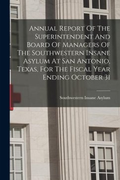 Annual Report Of The Superintendent And Board Of Managers Of The Southwestern Insane Asylum At San Antonio, Texas, For The Fiscal Year Ending October