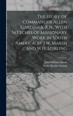 The Story of Commander Allen Gardiner, R.N., With Sketches of Missionary Work in South America, by J.W. Marsh and W.H. Stirling - Marsh, John William; Stirling, Waite Hockin