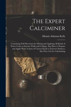 The Expert Calciminer: Containing Full Directions for Mixing and Applying All Kinds of Water Color to Interior Walls and Ceilings, Also How t - Kelly, Albanis Ashmun