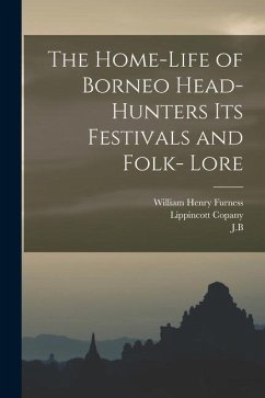 The Home-Life of Borneo Head-Hunters Its Festivals and Folk- Lore - Furness, William Henry