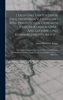 Leben Und Thaten Jakob Paul Freiherrn V. Gundling Kön. Preußischen Geheimen Krieges-kammer-ober-apellations- Und Kammergerichts-raths ...: Aus Bisher - König, Anton Balthasar