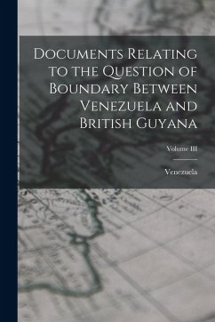 Documents Relating to the Question of Boundary Between Venezuela and British Guyana; Volume III - Venezuela