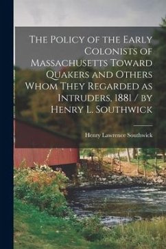 The Policy of the Early Colonists of Massachusetts Toward Quakers and Others Whom They Regarded as Intruders, 1881 / by Henry L. Southwick - Southwick, Henry Lawrence