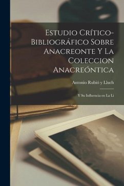 Estudio Crítico-bibliográfico Sobre Anacreonte y la Coleccion Anacreóntica: Y su Influencia en la Li - Rubió Y. Lluch, Antonio