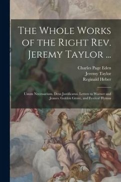 The Whole Works of the Right Rev. Jeremy Taylor ...: Unum Necessarium. Deus Justificatus. Letters to Warner and Jeanes. Golden Grove, and Festival Hym - Taylor, Jeremy; Heber, Reginald; Eden, Charles Page