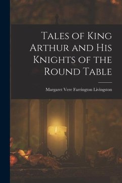 Tales of King Arthur and His Knights of the Round Table - Livingston, Margaret Vere Farrington