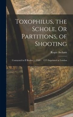 Toxophilus, the Schole, Or Partitions, of Shooting: Contayned in II Bookes ... 1544 ... 1571 Imprinted at London - Ascham, Roger