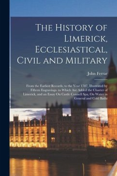 Cover The History of Limerick, Ecclesiastical, Civil and Military: From the Earliest Records, to the Year 1787, Illustrated by Fifteen Engravings. to Which