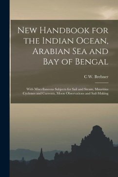 New Handbook for the Indian Ocean, Arabian Sea and Bay of Bengal: With Miscellaneous Subjects for Sail and Steam, Mauritius Cyclones and Currents, Moo - Brebner, C. W.