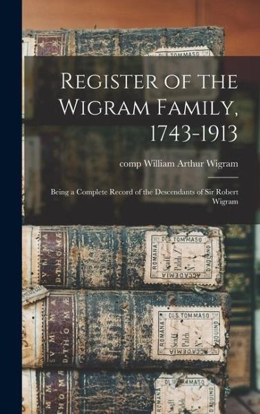 Register of the Wigram Family, 1743-1913; Being a Complete Record of the Descendants of Sir Robert Wigram