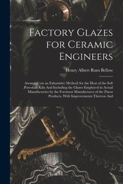 Factory Glazes for Ceramic Engineers: Arranged (on an Exhaustive Method) for the Heat of the Soft Porcelain Kiln And Including the Glazes Employed in - Rum Bellow, Henry Albert