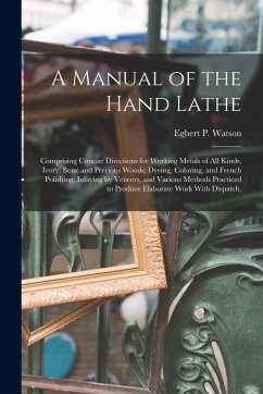 A Manual of the Hand Lathe: Comprising Concise Directions for Working Metals of all Kinds, Ivory, Bone and Precious Woods; Dyeing, Coloring, and F Cover A Manual of the Hand Lathe: Comprising Concise Directions for Working Metals of all Kinds, Ivory, Bone and Precious Woods; Dyeing, Coloring, and F