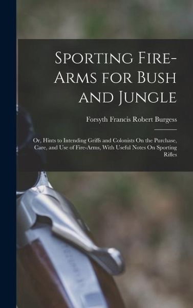 Sporting Fire-Arms for Bush and Jungle: Or, Hints to Intending Griffs and Colonists On the Purchase, Care, and Use of Fire-Arms, With Useful Notes On Sporting Fire-Arms for Bush and Jungle: Or, Hints to Intending Griffs and Colonists On the Purchase, Care, and Use of Fire-Arms, With Useful Notes On