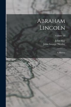 Abraham Lincoln: A History; Volume 10 - Nicolay, John George; Hay, John