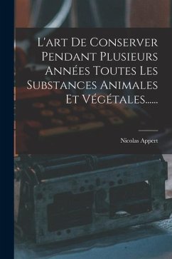 L'art De Conserver Pendant Plusieurs Années Toutes Les Substances Animales Et Végétales...... - Appert, Nicolas