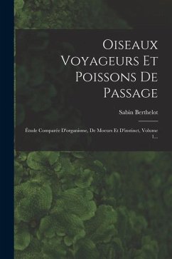 Oiseaux Voyageurs Et Poissons De Passage: Étude Comparée D'organisme, De Moeurs Et D'instinct, Volume 1... - Berthelot, Sabin