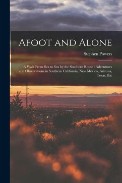 Afoot and Alone: A Walk From Sea to Sea by the Southern Route: Adventures and Observations in Southern California, New Mexico, Arizona, - Powers, Stephen