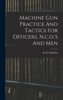 Machine Gun Practice And Tactics For Officers, N.c.o.'s And Men - McKellar, K B