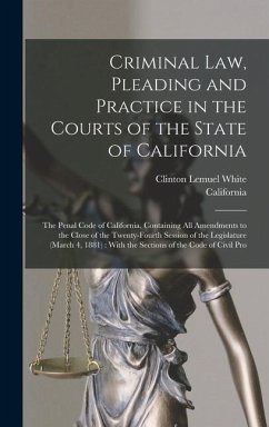Criminal Law, Pleading and Practice in the Courts of the State of California: The Penal Code of California, Containing All Amendments to the Close of - California; White, Clinton Lemuel
