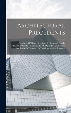 Architectural Precedents: Consisting Of Plans, Elevations, Sections And Details, Together With Specifications, Bills Of Quantities, Estimates, A - Anonymous
