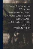 War Letters of William Thompson Lusk, Captain, Assistant Adjutant-general, United States Volunteers