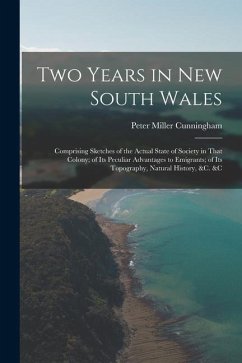 Two Years in New South Wales: Comprising Sketches of the Actual State of Society in That Colony; of Its Peculiar Advantages to Emigrants; of Its Top - Cunningham, Peter Miller