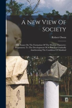 A New View Of Society: Or, Essays On The Formation Of The Human Character, Preparatory To The Development Of A Plan For Gradually Amelioratin - Owen, Robert