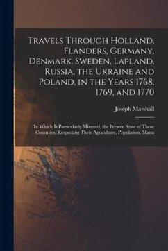 Travels Through Holland, Flanders, Germany, Denmark, Sweden, Lapland, Russia, the Ukraine and Poland, in the Years 1768, 1769, and 1770: In Which Is P - Marshall, Joseph