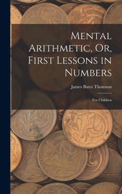 Mental Arithmetic, Or, First Lessons in Numbers - Thomson, James Bates