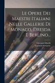 Le Opere Dei Maestri Italiani Nelle Gallerie Di Monaco, Dresda E Berlino...