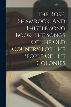 The Rose, Shamrock, And Thistle Song Book. The Songs Of The Old Country For The People Of The Colonies - Anonymous