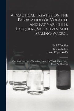 A Practical Treatise On The Fabrication Of Volatile And Fat Varnishes, Lacquers, Siccatives, And Sealing-waxes ...: With Additions On ... Varnishes, S - Andres, Erwin; Winckler, Emil