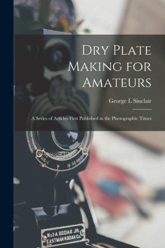 Dry Plate Making for Amateurs; A Series of Articles First Published in the Photographic Times - L, Sinclair George